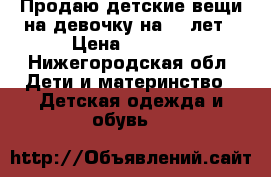 Продаю детские вещи на девочку на 5-6лет › Цена ­ 1 200 - Нижегородская обл. Дети и материнство » Детская одежда и обувь   